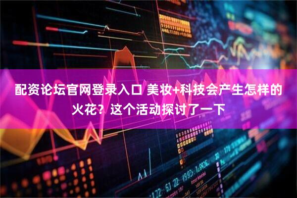 配资论坛官网登录入口 美妆+科技会产生怎样的火花？这个活动探讨了一下