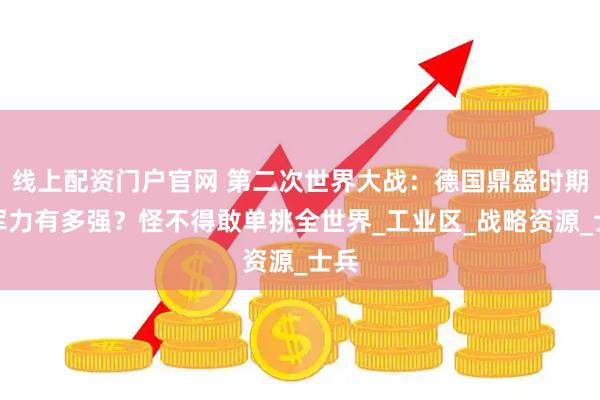 线上配资门户官网 第二次世界大战:德国鼎盛时期的军力有多强?怪不得敢单挑全世界_工业区_战略资源_士兵