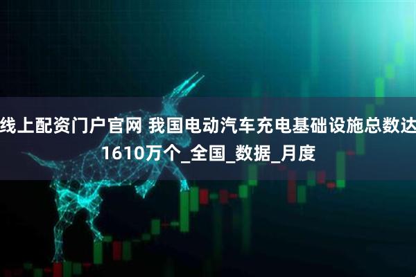 线上配资门户官网 我国电动汽车充电基础设施总数达1610万个_全国_数据_月度