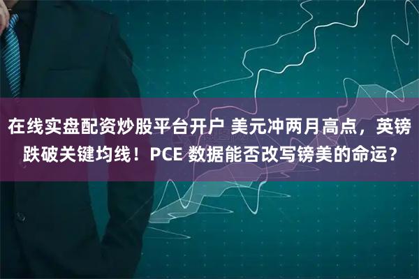 在线实盘配资炒股平台开户 美元冲两月高点，英镑跌破关键均线！PCE 数据能否改写镑美的命运？