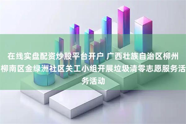 在线实盘配资炒股平台开户 广西壮族自治区柳州市柳南区金绿洲社区关工小组开展垃圾清零志愿服务活动