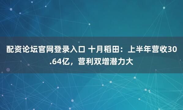 配资论坛官网登录入口 十月稻田：上半年营收30.64亿，营利双增潜力大