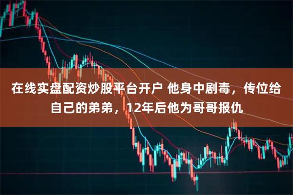在线实盘配资炒股平台开户 他身中剧毒，传位给自己的弟弟，12年后他为哥哥报仇