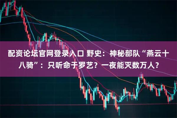 配资论坛官网登录入口 野史：神秘部队“燕云十八骑”：只听命于罗艺？一夜能灭数万人？