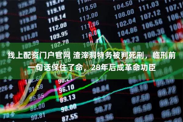 线上配资门户官网 渣滓洞特务被判死刑，临刑前一句话保住了命，28年后成革命功臣