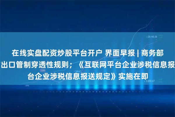 在线实盘配资炒股平台开户 界面早报 | 商务部回应美商务部发布出口管制穿透性规则；《互联网平台企业涉税信息报送规定》实施在即