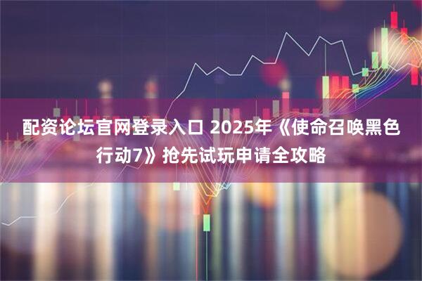配资论坛官网登录入口 2025年《使命召唤黑色行动7》抢先试玩申请全攻略