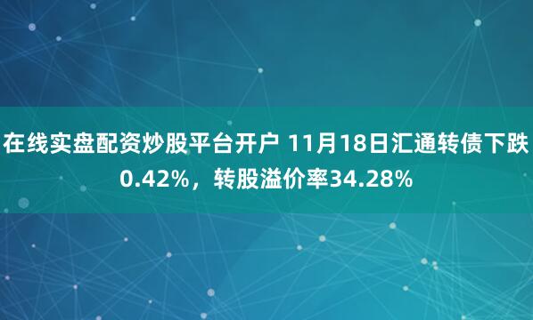 在线实盘配资炒股平台开户 11月18日汇通转债下跌0.42%，转股溢价率34.28%
