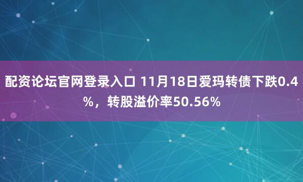 配资论坛官网登录入口 11月18日爱玛转债下跌0.4%，转股溢价率50.56%