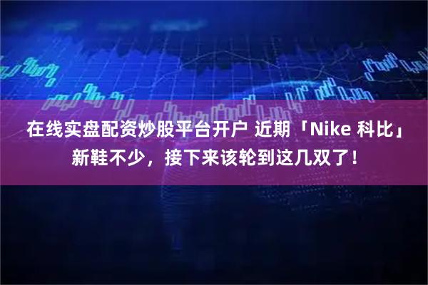 在线实盘配资炒股平台开户 近期「Nike 科比」新鞋不少，接下来该轮到这几双了！