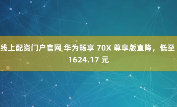 线上配资门户官网 华为畅享 70X 尊享版直降，低至 1624.17 元