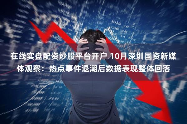 在线实盘配资炒股平台开户 10月深圳国资新媒体观察：热点事件退潮后数据表现整体回落