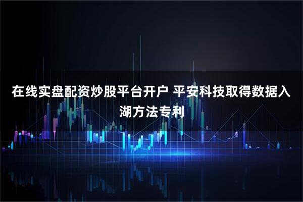 在线实盘配资炒股平台开户 平安科技取得数据入湖方法专利